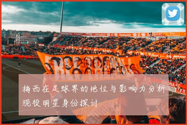 梅西在足球界的地位与影响力分析现役明星身份探讨