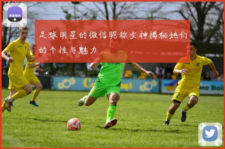 足球明星的微信昵称女神揭秘她们的个性与魅力