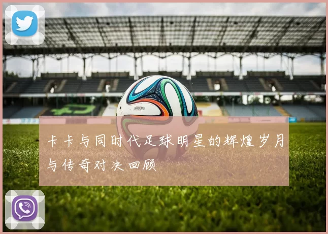 卡卡与同时代足球明星的辉煌岁月与传奇对决回顾
