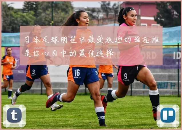 日本足球明星中最受欢迎的面孔谁是你心目中的最佳选择