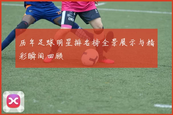 历年足球明星排名榜全景展示与精彩瞬间回顾