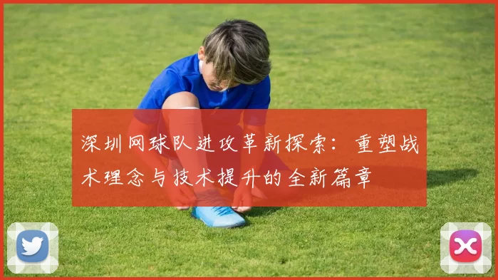 深圳网球队进攻革新探索：重塑战术理念与技术提升的全新篇章
