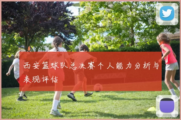 西安篮球队总决赛个人能力分析与表现评估